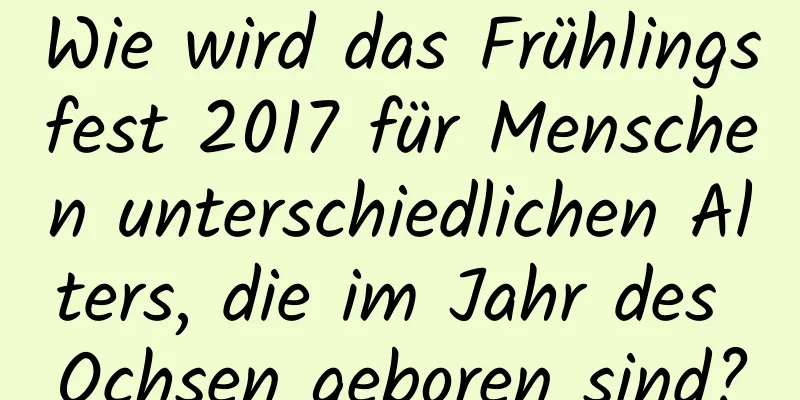 Wie wird das Frühlingsfest 2017 für Menschen unterschiedlichen Alters, die im Jahr des Ochsen geboren sind?