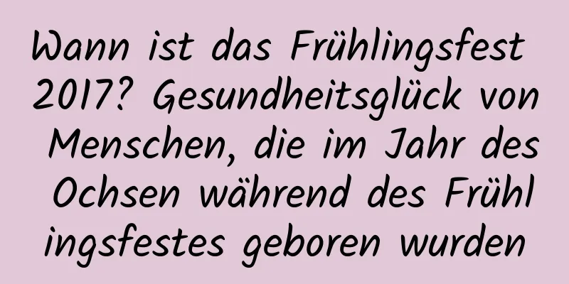 Wann ist das Frühlingsfest 2017? Gesundheitsglück von Menschen, die im Jahr des Ochsen während des Frühlingsfestes geboren wurden