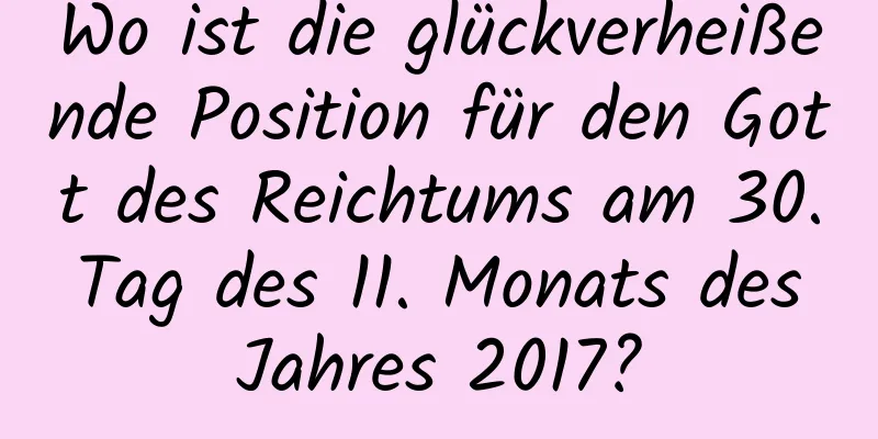 Wo ist die glückverheißende Position für den Gott des Reichtums am 30. Tag des 11. Monats des Jahres 2017?