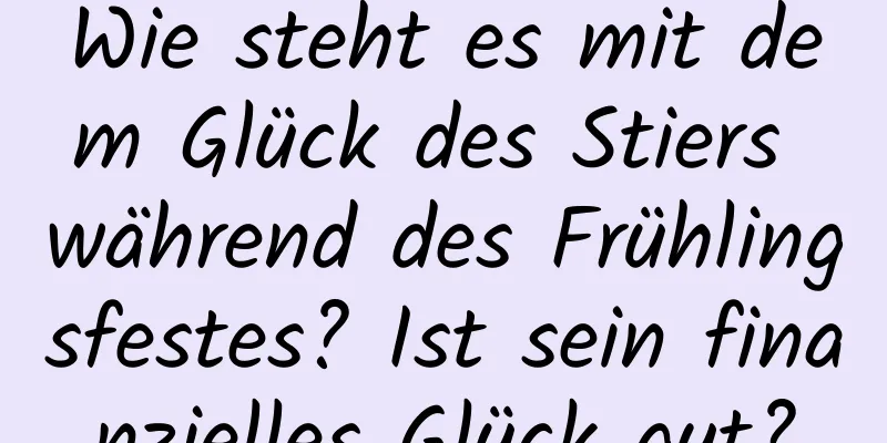 Wie steht es mit dem Glück des Stiers während des Frühlingsfestes? Ist sein finanzielles Glück gut?