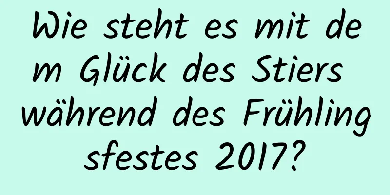 Wie steht es mit dem Glück des Stiers während des Frühlingsfestes 2017?