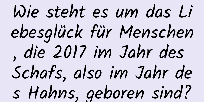 Wie steht es um das Liebesglück für Menschen, die 2017 im Jahr des Schafs, also im Jahr des Hahns, geboren sind?