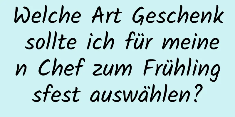 Welche Art Geschenk sollte ich für meinen Chef zum Frühlingsfest auswählen?