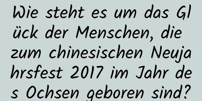 Wie steht es um das Glück der Menschen, die zum chinesischen Neujahrsfest 2017 im Jahr des Ochsen geboren sind?