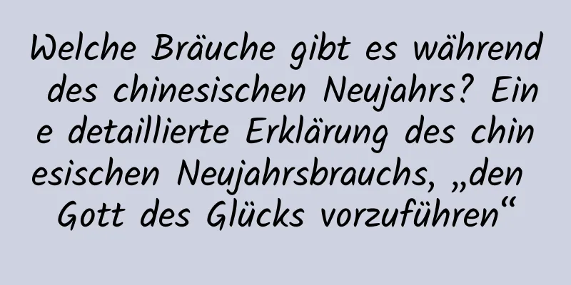 Welche Bräuche gibt es während des chinesischen Neujahrs? Eine detaillierte Erklärung des chinesischen Neujahrsbrauchs, „den Gott des Glücks vorzuführen“