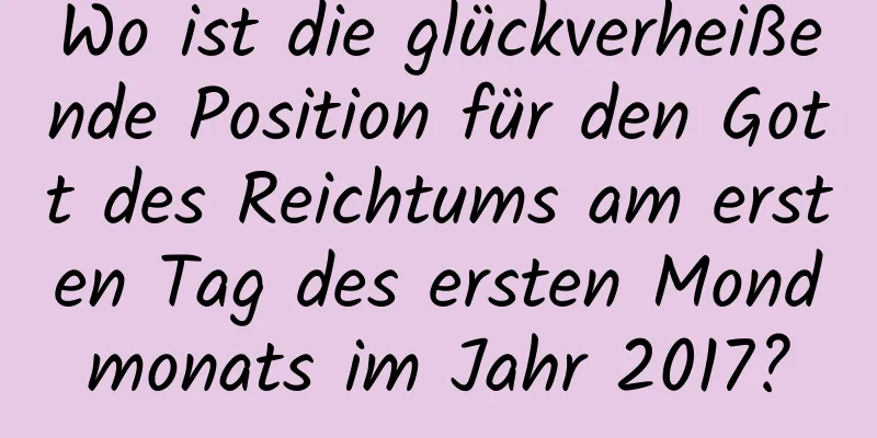 Wo ist die glückverheißende Position für den Gott des Reichtums am ersten Tag des ersten Mondmonats im Jahr 2017?