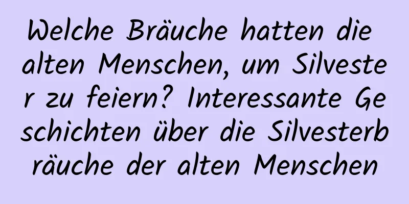 Welche Bräuche hatten die alten Menschen, um Silvester zu feiern? Interessante Geschichten über die Silvesterbräuche der alten Menschen