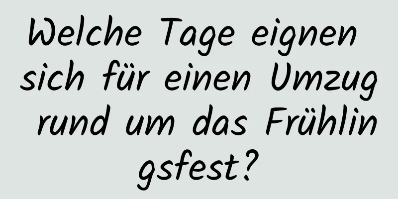 Welche Tage eignen sich für einen Umzug rund um das Frühlingsfest?