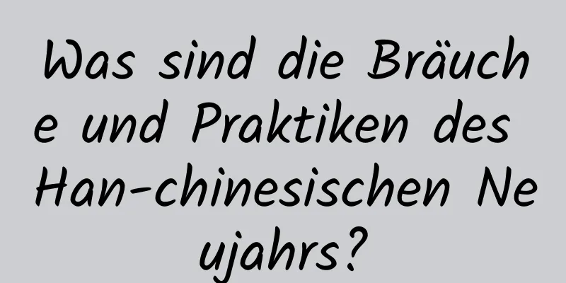 Was sind die Bräuche und Praktiken des Han-chinesischen Neujahrs?