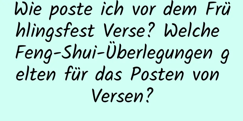 Wie poste ich vor dem Frühlingsfest Verse? Welche Feng-Shui-Überlegungen gelten für das Posten von Versen?