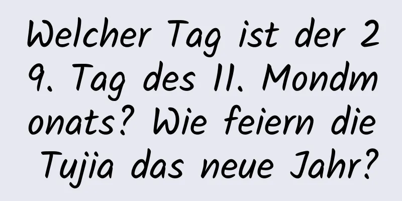 Welcher Tag ist der 29. Tag des 11. Mondmonats? Wie feiern die Tujia das neue Jahr?