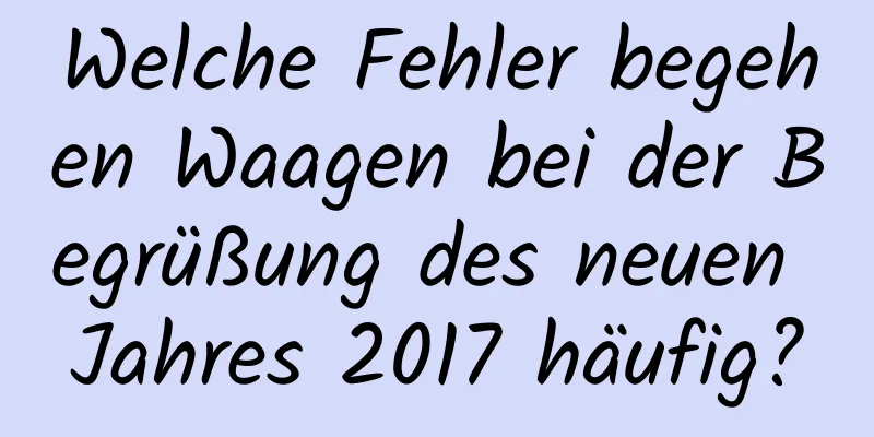 Welche Fehler begehen Waagen bei der Begrüßung des neuen Jahres 2017 häufig?