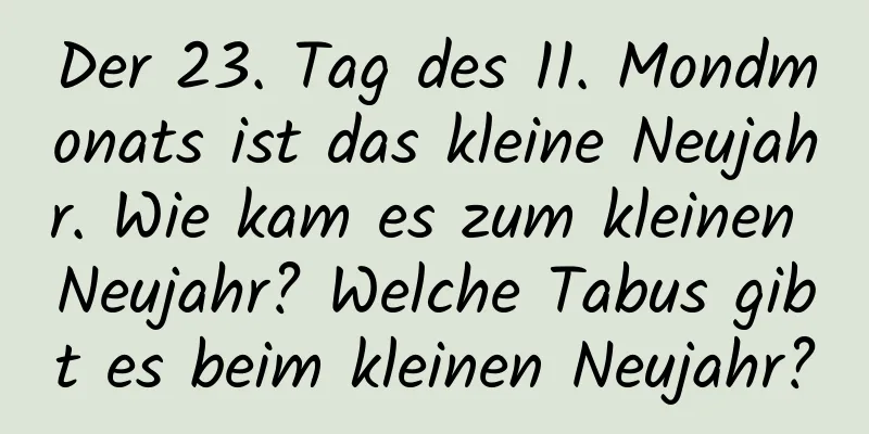 Der 23. Tag des 11. Mondmonats ist das kleine Neujahr. Wie kam es zum kleinen Neujahr? Welche Tabus gibt es beim kleinen Neujahr?