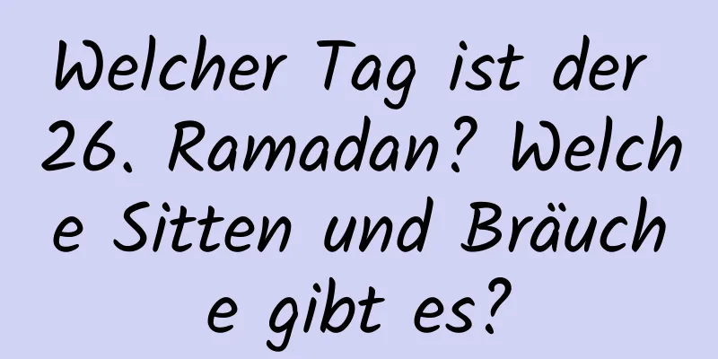 Welcher Tag ist der 26. Ramadan? Welche Sitten und Bräuche gibt es?