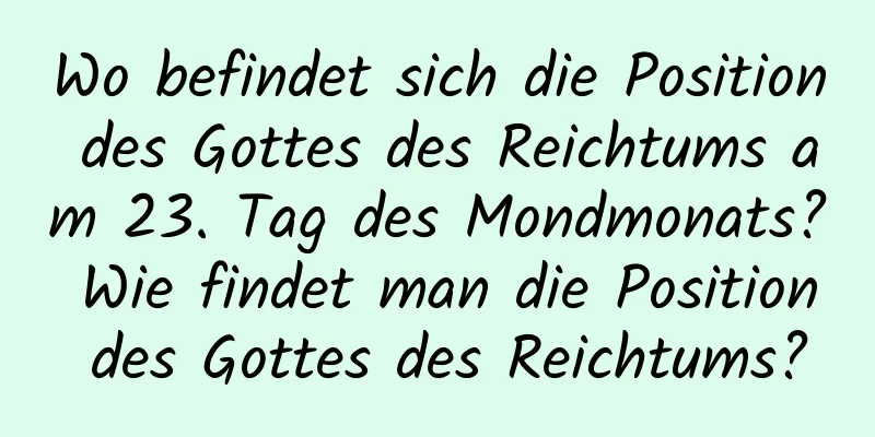 Wo befindet sich die Position des Gottes des Reichtums am 23. Tag des Mondmonats? Wie findet man die Position des Gottes des Reichtums?