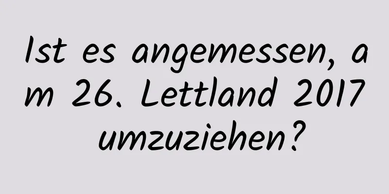 Ist es angemessen, am 26. Lettland 2017 umzuziehen?