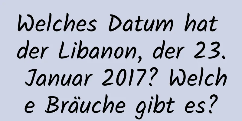 Welches Datum hat der Libanon, der 23. Januar 2017? Welche Bräuche gibt es?