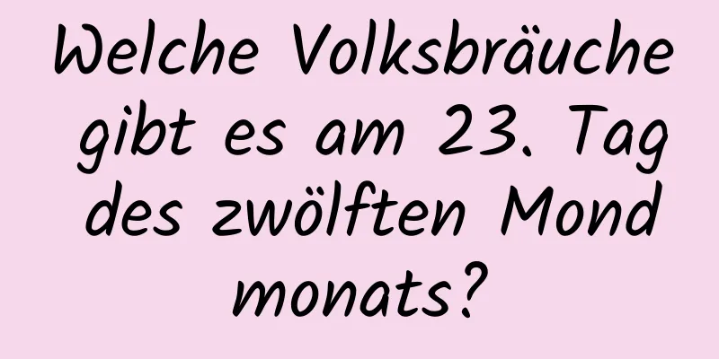 Welche Volksbräuche gibt es am 23. Tag des zwölften Mondmonats?