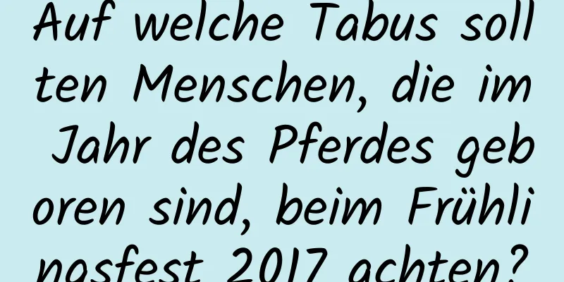 Auf welche Tabus sollten Menschen, die im Jahr des Pferdes geboren sind, beim Frühlingsfest 2017 achten?