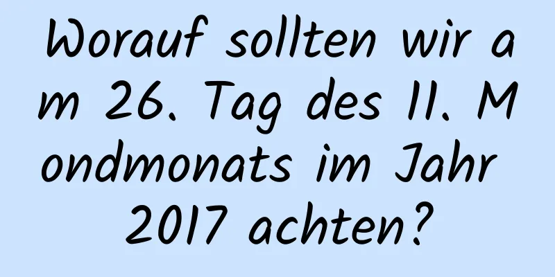 Worauf sollten wir am 26. Tag des 11. Mondmonats im Jahr 2017 achten?