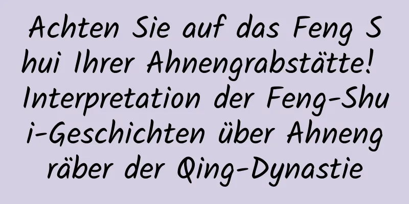 Achten Sie auf das Feng Shui Ihrer Ahnengrabstätte! Interpretation der Feng-Shui-Geschichten über Ahnengräber der Qing-Dynastie