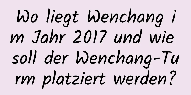 Wo liegt Wenchang im Jahr 2017 und wie soll der Wenchang-Turm platziert werden?