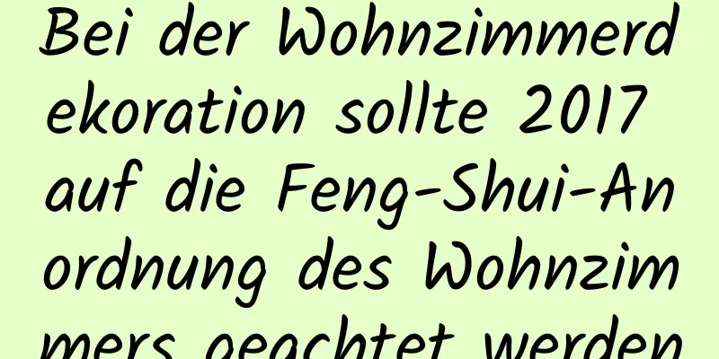 Bei der Wohnzimmerdekoration sollte 2017 auf die Feng-Shui-Anordnung des Wohnzimmers geachtet werden