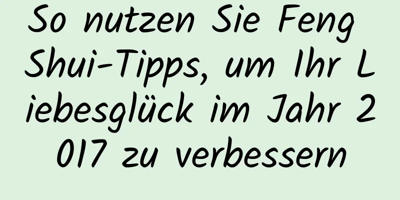 So nutzen Sie Feng Shui-Tipps, um Ihr Liebesglück im Jahr 2017 zu verbessern