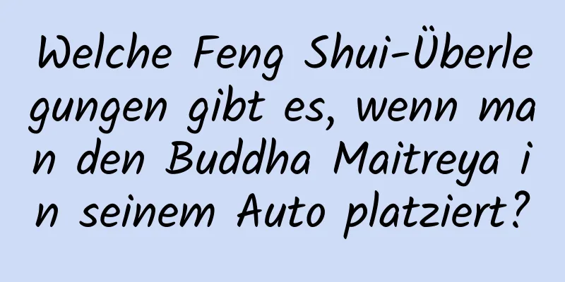 Welche Feng Shui-Überlegungen gibt es, wenn man den Buddha Maitreya in seinem Auto platziert?