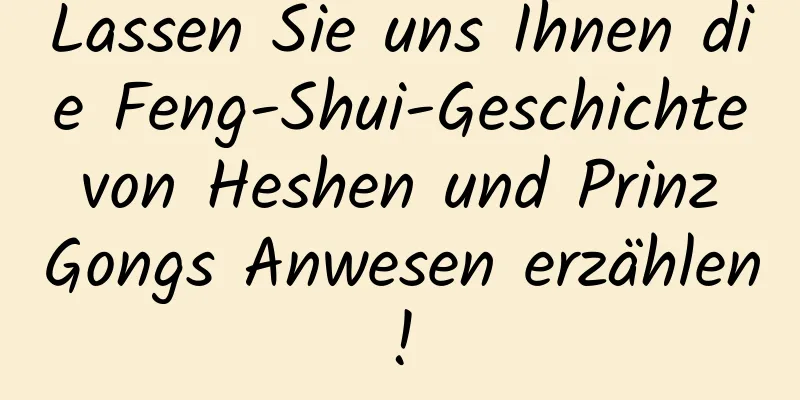 Lassen Sie uns Ihnen die Feng-Shui-Geschichte von Heshen und Prinz Gongs Anwesen erzählen!