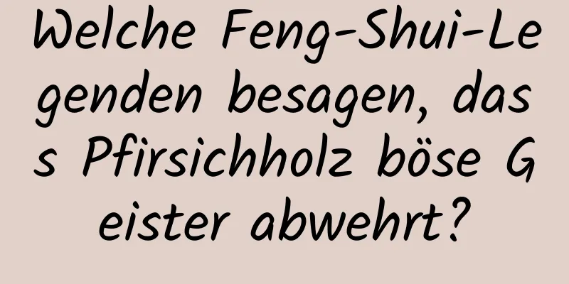 Welche Feng-Shui-Legenden besagen, dass Pfirsichholz böse Geister abwehrt?