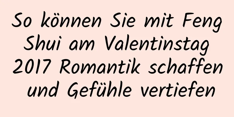 So können Sie mit Feng Shui am Valentinstag 2017 Romantik schaffen und Gefühle vertiefen