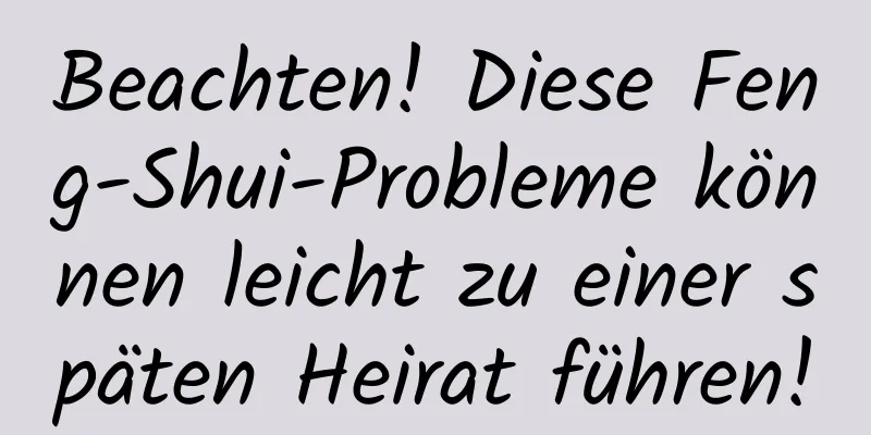 Beachten! Diese Feng-Shui-Probleme können leicht zu einer späten Heirat führen!