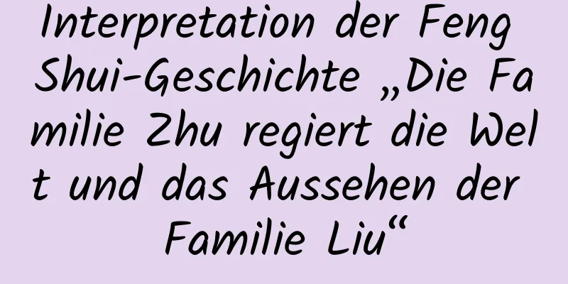 Interpretation der Feng Shui-Geschichte „Die Familie Zhu regiert die Welt und das Aussehen der Familie Liu“