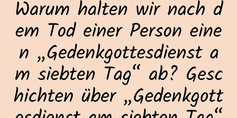 Warum halten wir nach dem Tod einer Person einen „Gedenkgottesdienst am siebten Tag“ ab? Geschichten über „Gedenkgottesdienst am siebten Tag“