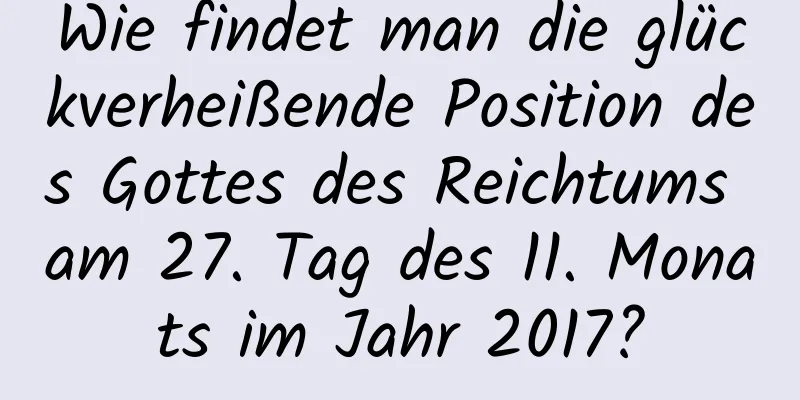 Wie findet man die glückverheißende Position des Gottes des Reichtums am 27. Tag des 11. Monats im Jahr 2017?