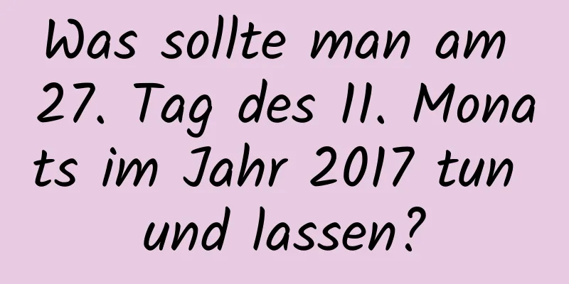 Was sollte man am 27. Tag des 11. Monats im Jahr 2017 tun und lassen?