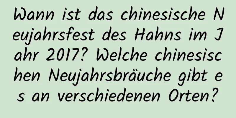 Wann ist das chinesische Neujahrsfest des Hahns im Jahr 2017? Welche chinesischen Neujahrsbräuche gibt es an verschiedenen Orten?