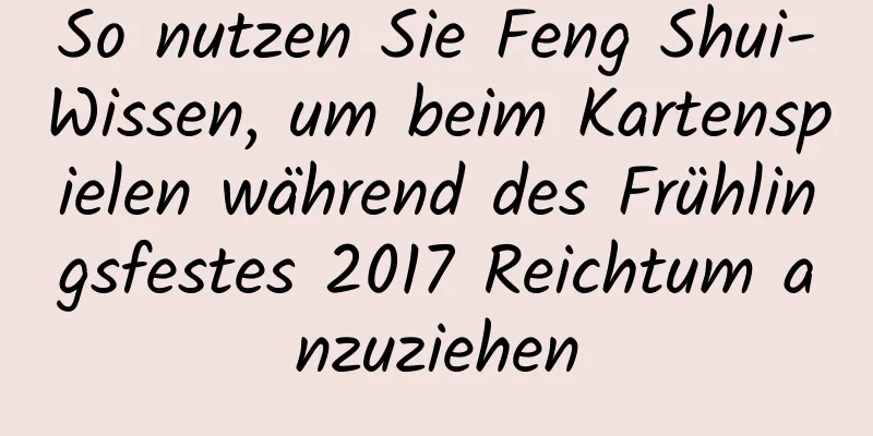 So nutzen Sie Feng Shui-Wissen, um beim Kartenspielen während des Frühlingsfestes 2017 Reichtum anzuziehen