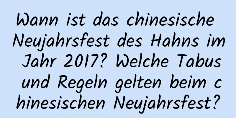 Wann ist das chinesische Neujahrsfest des Hahns im Jahr 2017? Welche Tabus und Regeln gelten beim chinesischen Neujahrsfest?