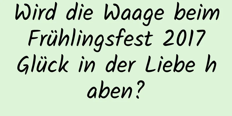 Wird die Waage beim Frühlingsfest 2017 Glück in der Liebe haben?