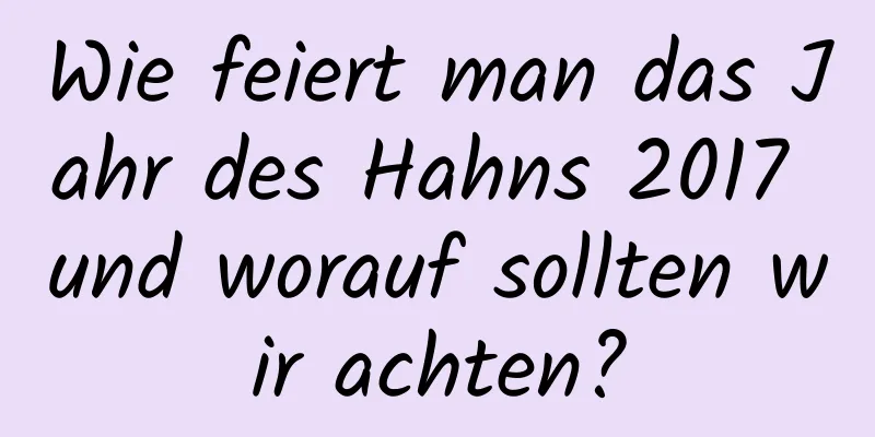 Wie feiert man das Jahr des Hahns 2017 und worauf sollten wir achten?