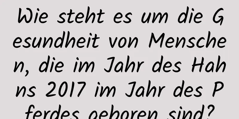 Wie steht es um die Gesundheit von Menschen, die im Jahr des Hahns 2017 im Jahr des Pferdes geboren sind?