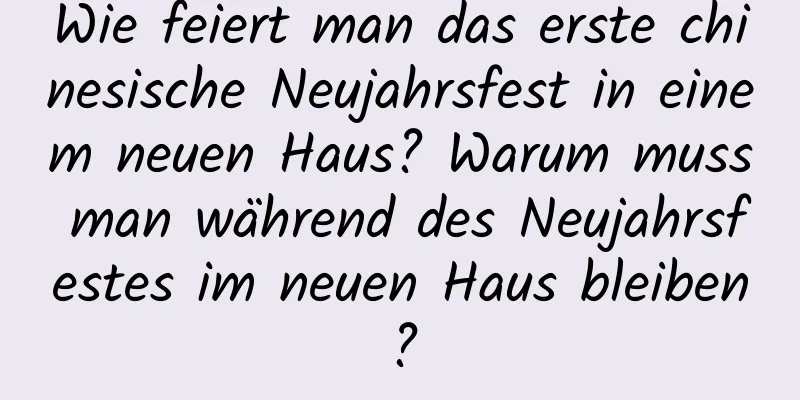 Wie feiert man das erste chinesische Neujahrsfest in einem neuen Haus? Warum muss man während des Neujahrsfestes im neuen Haus bleiben?