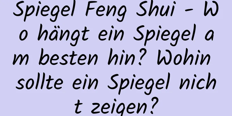 Spiegel Feng Shui - Wo hängt ein Spiegel am besten hin? Wohin sollte ein Spiegel nicht zeigen?