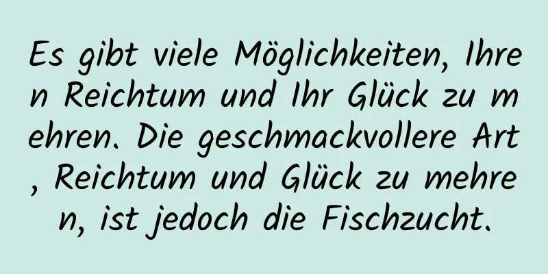 Es gibt viele Möglichkeiten, Ihren Reichtum und Ihr Glück zu mehren. Die geschmackvollere Art, Reichtum und Glück zu mehren, ist jedoch die Fischzucht.