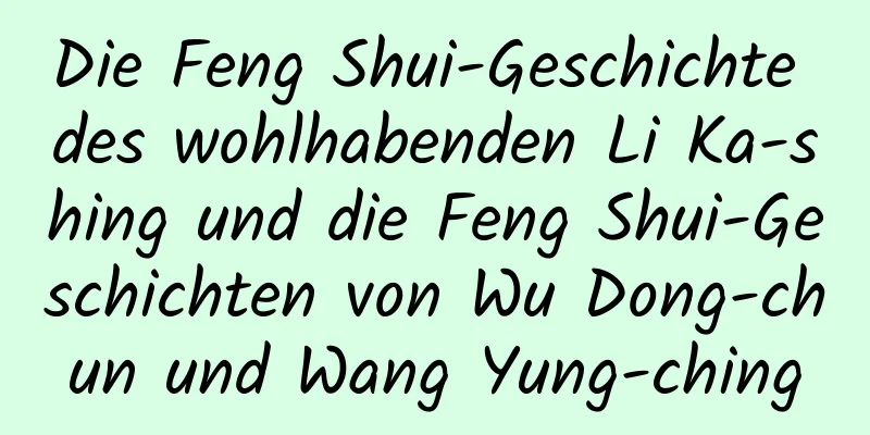 Die Feng Shui-Geschichte des wohlhabenden Li Ka-shing und die Feng Shui-Geschichten von Wu Dong-chun und Wang Yung-ching