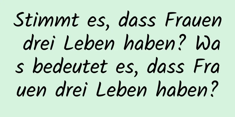 Stimmt es, dass Frauen drei Leben haben? Was bedeutet es, dass Frauen drei Leben haben?