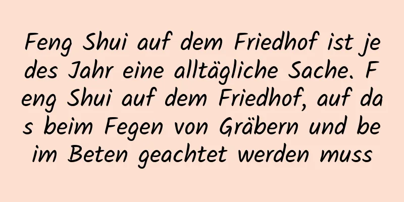 Feng Shui auf dem Friedhof ist jedes Jahr eine alltägliche Sache. Feng Shui auf dem Friedhof, auf das beim Fegen von Gräbern und beim Beten geachtet werden muss