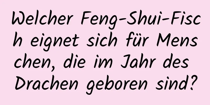 Welcher Feng-Shui-Fisch eignet sich für Menschen, die im Jahr des Drachen geboren sind?